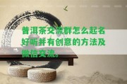 普洱茶交流群怎么起名好聽(tīng)并有創(chuàng)意的方法及微信交流。