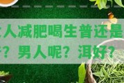 女人減肥喝生普還是熟普？男人呢？洱好？