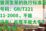 普洱生茶的實行標(biāo)準(zhǔn)及號碼：GB/T22111-2008，不能不存在；長度不能大于70個字節(jié)。