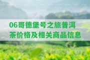 06哥德堡號之旅普洱茶價格及相關(guān)商品信息