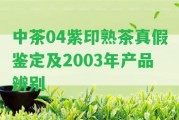 中茶04紫印熟茶真假鑒定及2003年產(chǎn)品辨別