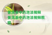 普洱茶中藥泡法視頻 普洱茶中藥泡法視頻教程