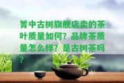 箐中古樹旗艦店賣的茶葉品質(zhì)怎樣？品牌茶品質(zhì)怎么樣？是古樹茶嗎？