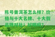 陳號普洱茶怎么樣？價格與十大名牌、十大假品牌對比！好喝嗎？