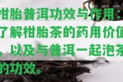 柑胎普洱功效與作用：熟悉柑胎茶的藥用價值，以及與普洱一起泡茶的功效。