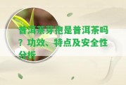 普洱茶芽孢是普洱茶嗎？功效、特點及安全性分析