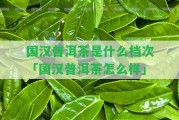 國漢普洱茶是什么檔次「國漢普洱茶怎么樣」