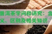 普洱茶學問和講究：含義、區(qū)別及相關(guān)知識