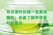 芳華茶葉價格一覽表及圖片：全面熟悉芳華茶葉的售價