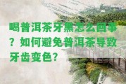 喝普洱茶牙黑怎么回事？怎樣避免普洱茶引起牙齒變色？