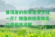 普洱茶的稅率是多少錢(qián)一斤？增值稅稅率和出口退稅率詳解