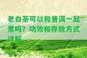 老白茶可以和普洱一起煮嗎？功效和存放方法詳解