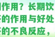 潽洱茶喝了有什么好處及副作用？長期飲用潽洱茶的作用與好處，潽洱茶的不良反應，以及其對人體的作用。