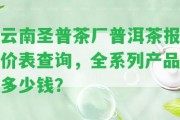 云南圣普茶廠普洱茶報價表查詢，全系列產(chǎn)品多少錢？