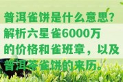 普洱雀餅是什么意思？解析六星雀6000萬的價格和雀班章，以及普洱茶雀餅的來歷。