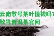 云南敬號茶葉值錢嗎？敬號普洱茶官網(wǎng)