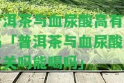 普洱茶與血尿酸高有關(guān)嗎「普洱茶與血尿酸高有關(guān)嗎能喝嗎」