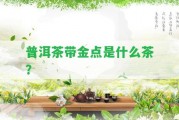 普洱茶帶金點(diǎn)是什么茶？