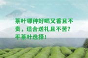 茶葉哪種好喝又香且不貴，適合送禮且不苦？平茶葉選擇！