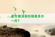 老倉普洱茶價(jià)格是多少一斤？