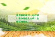 普洱茶和橙子一起吃嗎？會(huì)中毒或上火嗎？合理食用建議！