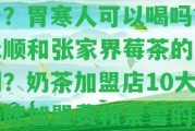 湖南永順莓茶多少錢一斤？胃寒人可以喝嗎？永順和張家界莓茶的區(qū)別？奶茶加盟店10大品牌加盟費(fèi)和奈雪的茶加盟條件及費(fèi)用詳解