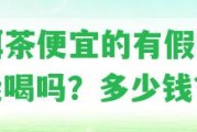 普洱茶便宜的有假的嗎？能喝嗎？多少錢？