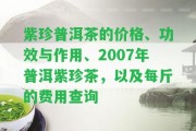 紫珍普洱茶的價格、功效與作用、2007年普洱紫珍茶，以及每斤的費用查詢