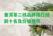 普洱茶二線(xiàn)品牌排行榜前十名及價(jià)格推薦