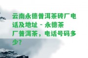 云南永德普洱茶磚廠電話及地址 - 永德茶廠普洱茶，電話號(hào)碼多少？