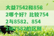 大益7542和8582哪個(gè)好？比較7542與8582、8542和7582的區(qū)別