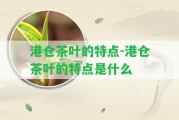 港倉(cāng)茶葉的特點(diǎn)-港倉(cāng)茶葉的特點(diǎn)是什么