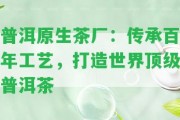 普洱原生茶廠：傳承百年工藝，打造世界頂級普洱茶