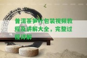 普洱茶筍葉包裝視頻教程及講解大全，完整過程詳解