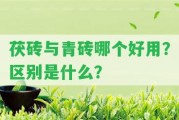 茯磚與青磚哪個好用？區(qū)別是什么？