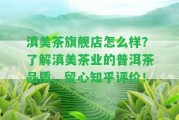 滇美茶旗艦店怎么樣？熟悉滇美茶業(yè)的普洱茶品質(zhì)，留心知乎評(píng)價(jià)！