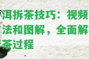 普洱拆茶技巧：視頻、方法和圖解，全面解析拆茶過程