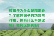 碎銀子為什么是糯米香？熟悉碎銀子的功效與作用，但為什么不建議喝？怎樣區(qū)別真假？