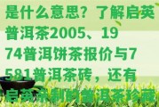 啟英1974普洱餅茶是什么意思？熟悉啟英普洱茶2005、1974普洱餅茶報價與7581普洱茶磚，還有啟英親制的普洱茶珍藏品。