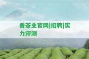 普茶業(yè)官網(wǎng)|招聘|實力評測