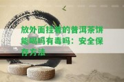 放外面掛著的普洱茶餅能喝嗎有毒嗎：安全保存方法