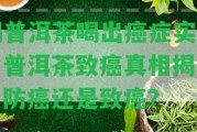 喝普洱茶喝出癌癥實例：普洱茶致癌真相揭秘，防癌還是致癌？