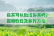 綠茶可以做成餅茶嗎？視頻教程及制作方法