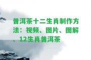 普洱茶十二制作方法：視頻、圖片、圖解、12普洱茶