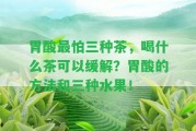 胃酸最怕三種茶，喝什么茶可以緩解？胃酸的方法和三種水果！