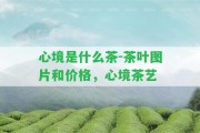 心境是什么茶-茶葉圖片和價(jià)格，心境茶藝