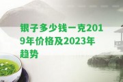 銀子多少錢一克2019年價格及2023年趨勢