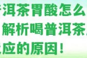 喝普洱茶胃酸怎么回事兒？解析喝普洱茶后胃酸反應(yīng)的起因！