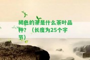 褐色的茶是什么茶葉品種？（長(zhǎng)度為25個(gè)字節(jié)）