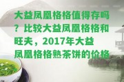 大益鳳凰格格值得存嗎？比較大益鳳凰格格和旺夫，2017年大益鳳凰格格熟茶餅的價格。